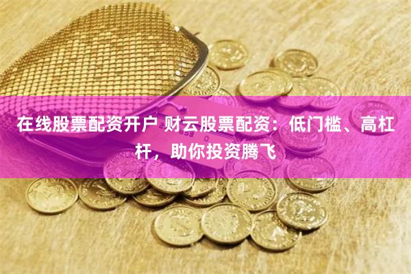 在线股票配资开户 财云股票配资：低门槛、高杠杆，助你投资腾飞
