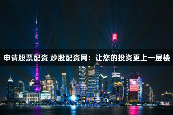 申请股票配资 炒股配资网：让您的投资更上一层楼