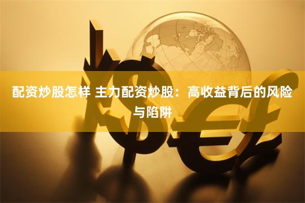 配资炒股怎样 主力配资炒股：高收益背后的风险与陷阱