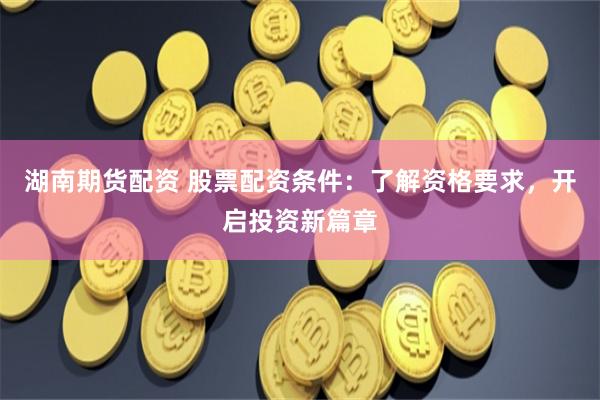 湖南期货配资 股票配资条件：了解资格要求，开启投资新篇章