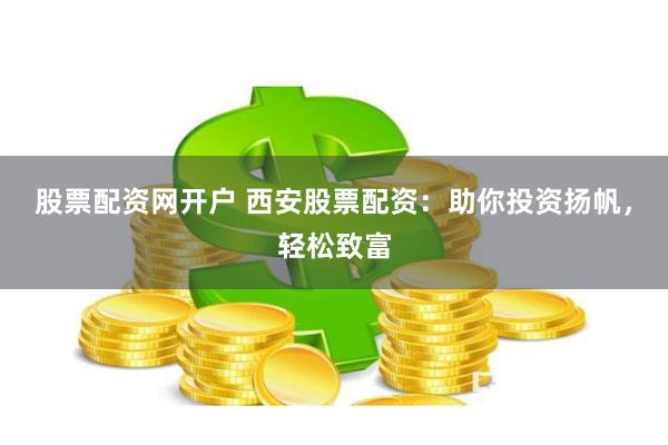 股票配资网开户 西安股票配资：助你投资扬帆，轻松致富
