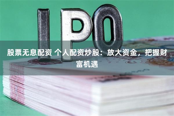 股票无息配资 个人配资炒股：放大资金，把握财富机遇