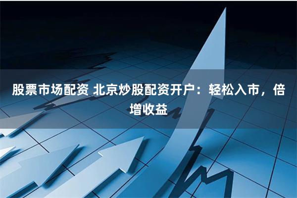 股票市场配资 北京炒股配资开户：轻松入市，倍增收益