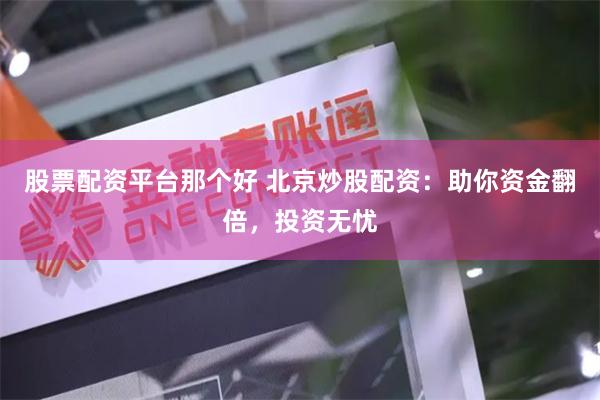 股票配资平台那个好 北京炒股配资：助你资金翻倍，投资无忧