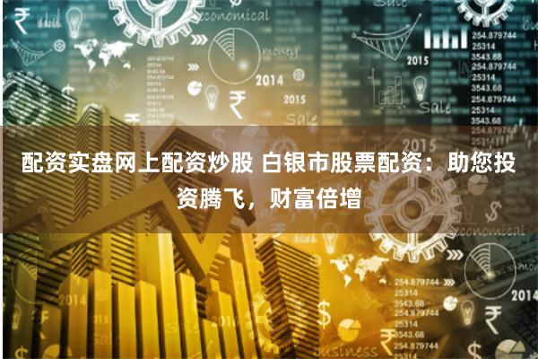 配资实盘网上配资炒股 白银市股票配资：助您投资腾飞，财富倍增