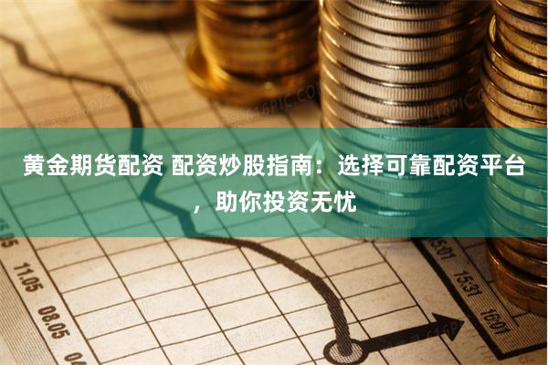 黄金期货配资 配资炒股指南：选择可靠配资平台，助你投资无忧