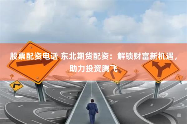 股票配资电话 东北期货配资：解锁财富新机遇，助力投资腾飞