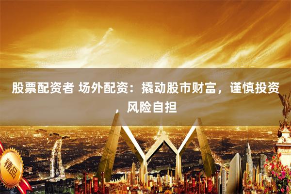 股票配资者 场外配资：撬动股市财富，谨慎投资，风险自担