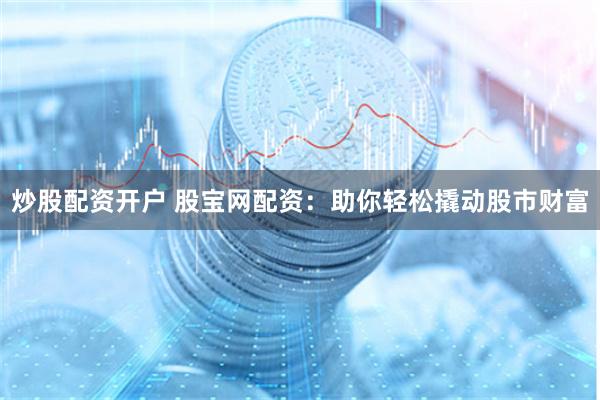炒股配资开户 股宝网配资：助你轻松撬动股市财富