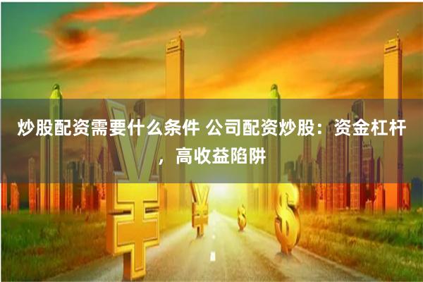 炒股配资需要什么条件 公司配资炒股：资金杠杆，高收益陷阱