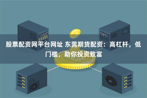 股票配资网平台网址 东莞期货配资：高杠杆，低门槛，助你投资致富
