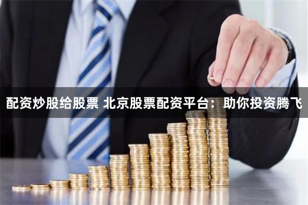 配资炒股给股票 北京股票配资平台：助你投资腾飞