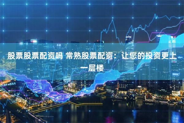 股票股票配资吗 常熟股票配资：让您的投资更上一层楼