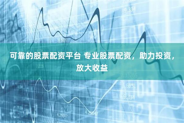 可靠的股票配资平台 专业股票配资，助力投资，放大收益