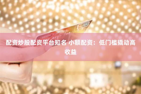 配资炒股配资平台知名 小额配资：低门槛撬动高收益