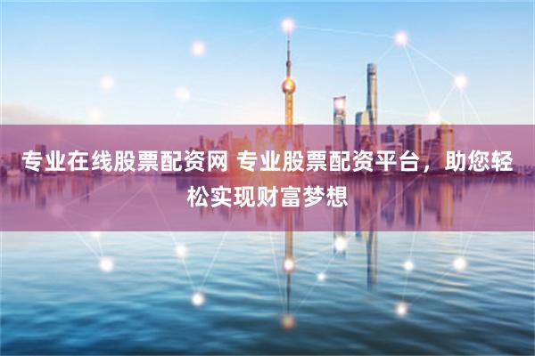 专业在线股票配资网 专业股票配资平台，助您轻松实现财富梦想
