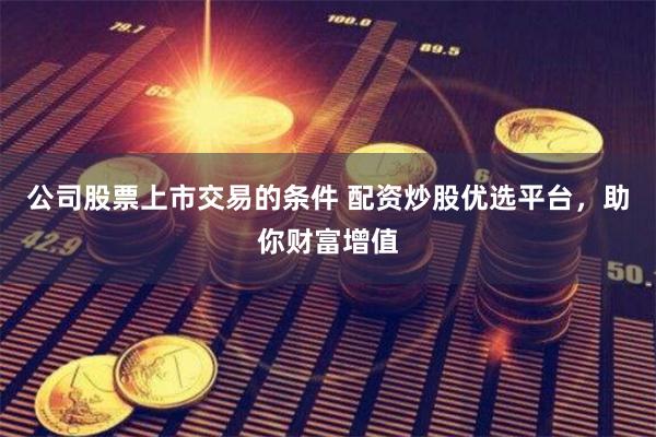 公司股票上市交易的条件 配资炒股优选平台，助你财富增值