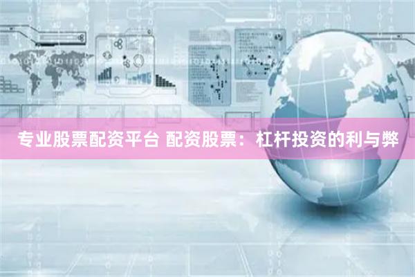 专业股票配资平台 配资股票：杠杆投资的利与弊