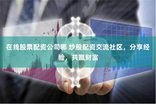 在线股票配资公司哪 炒股配资交流社区，分享经验，共赢财富