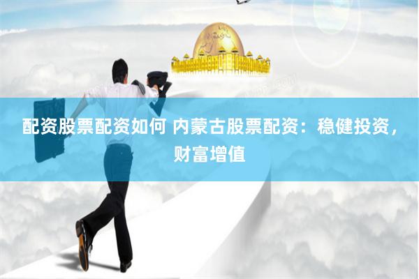 配资股票配资如何 内蒙古股票配资：稳健投资，财富增值