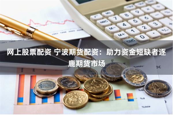 网上股票配资 宁波期货配资：助力资金短缺者逐鹿期货市场
