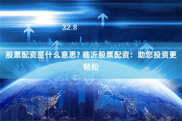 股票配资是什么意思? 临沂股票配资：助您投资更轻松