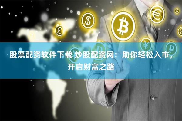 股票配资软件下载 炒股配资网：助你轻松入市，开启财富之路