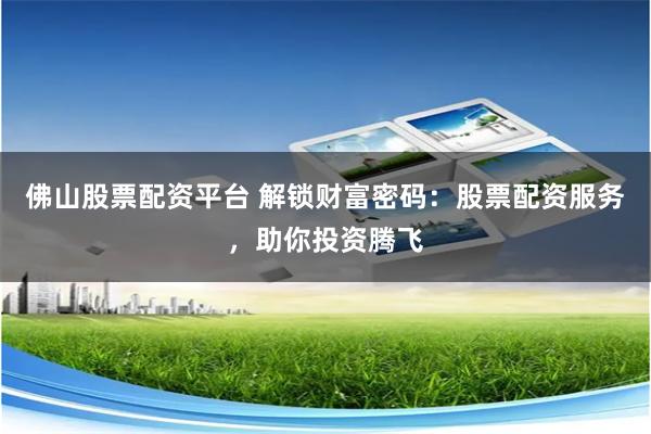 佛山股票配资平台 解锁财富密码：股票配资服务，助你投资腾飞