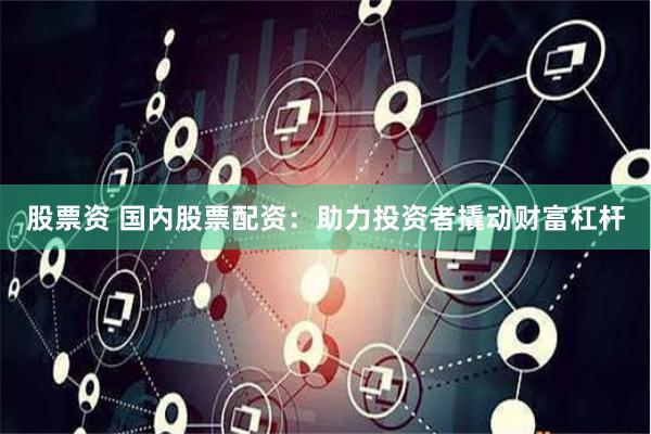 股票资 国内股票配资：助力投资者撬动财富杠杆