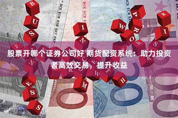 股票开哪个证券公司好 期货配资系统：助力投资者高效交易，提升收益