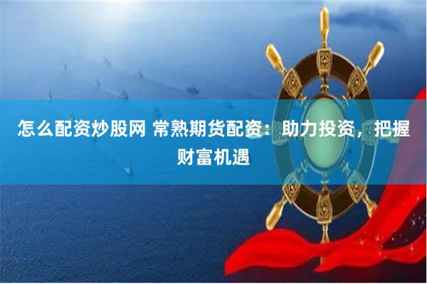 怎么配资炒股网 常熟期货配资：助力投资，把握财富机遇