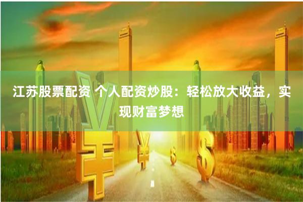 江苏股票配资 个人配资炒股：轻松放大收益，实现财富梦想