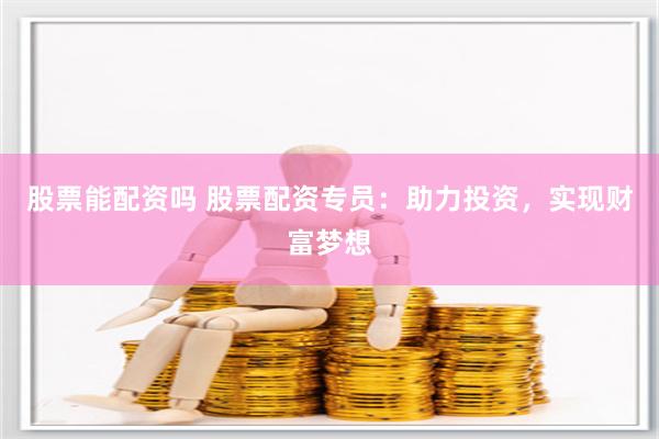 股票能配资吗 股票配资专员：助力投资，实现财富梦想