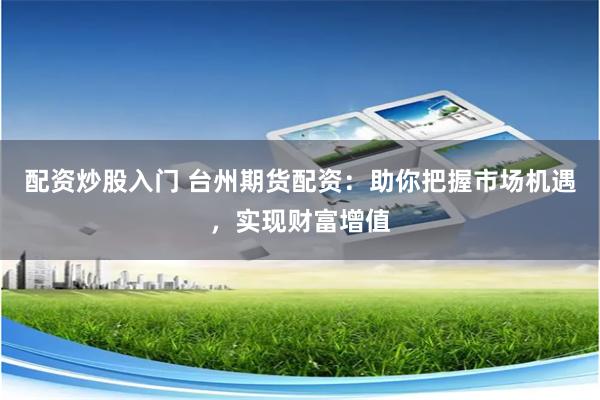 配资炒股入门 台州期货配资：助你把握市场机遇，实现财富增值