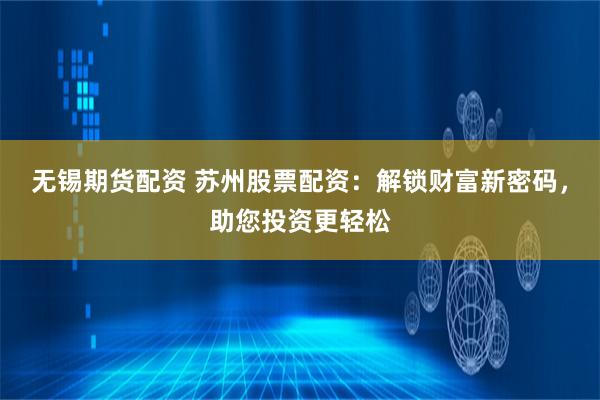 无锡期货配资 苏州股票配资：解锁财富新密码，助您投资更轻松