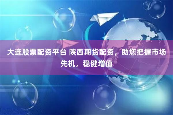 大连股票配资平台 陕西期货配资，助您把握市场先机，稳健增值