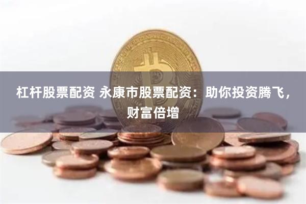 杠杆股票配资 永康市股票配资：助你投资腾飞，财富倍增