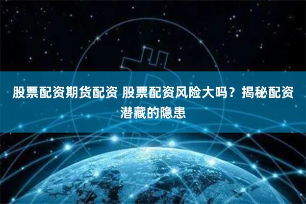 股票配资期货配资 股票配资风险大吗？揭秘配资潜藏的隐患