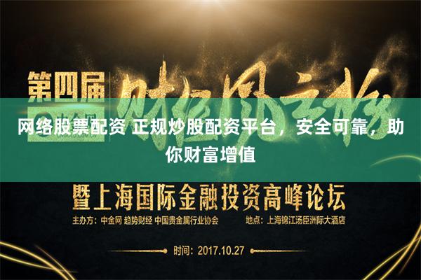 网络股票配资 正规炒股配资平台，安全可靠，助你财富增值