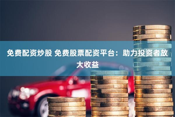 免费配资炒股 免费股票配资平台：助力投资者放大收益