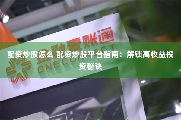 配资炒股怎么 配资炒股平台指南：解锁高收益投资秘诀