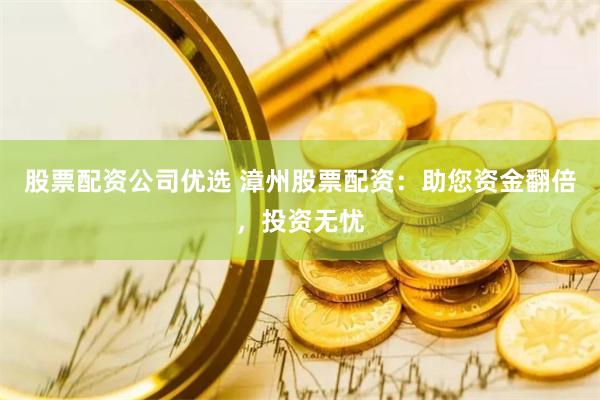 股票配资公司优选 漳州股票配资：助您资金翻倍，投资无忧