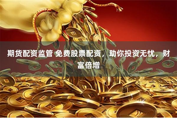 期货配资监管 免费股票配资，助你投资无忧，财富倍增