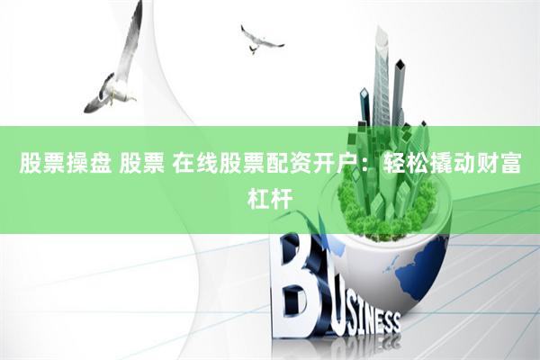 股票操盘 股票 在线股票配资开户：轻松撬动财富杠杆