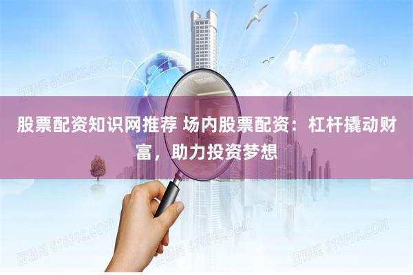 股票配资知识网推荐 场内股票配资：杠杆撬动财富，助力投资梦想