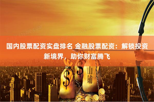 国内股票配资实盘排名 金融股票配资：解锁投资新境界，助你财富腾飞