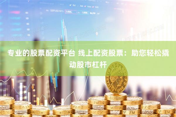 专业的股票配资平台 线上配资股票：助您轻松撬动股市杠杆