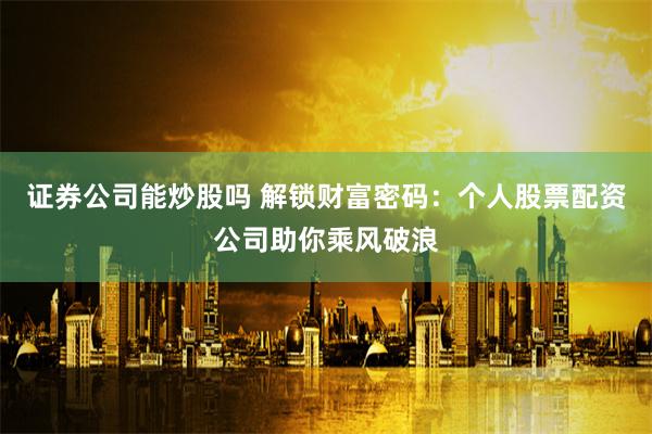 证券公司能炒股吗 解锁财富密码：个人股票配资公司助你乘风破浪