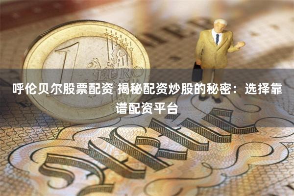 呼伦贝尔股票配资 揭秘配资炒股的秘密：选择靠谱配资平台
