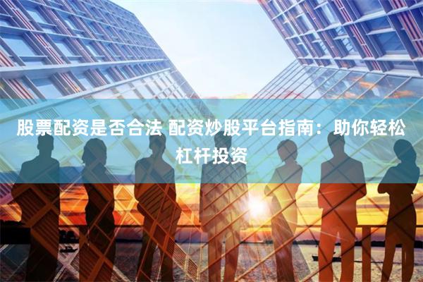 股票配资是否合法 配资炒股平台指南：助你轻松杠杆投资